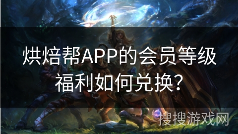 烘焙帮APP的会员等级福利如何兑换？
