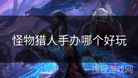 怪物猎人手办哪个好玩
