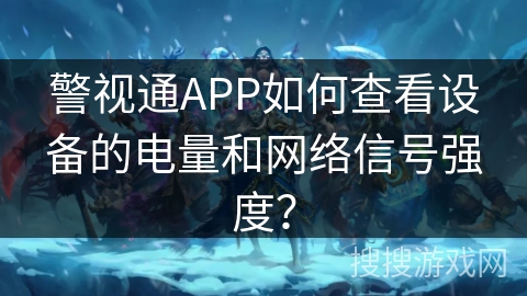 警视通APP如何查看设备的电量和网络信号强度？