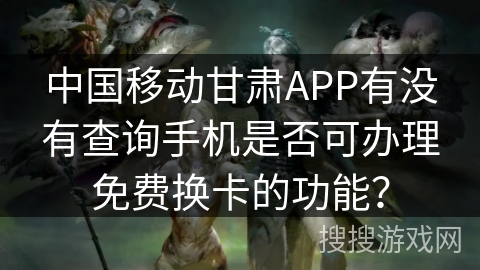 中国移动甘肃APP有没有查询手机是否可办理免费换卡的功能？