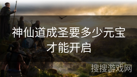 神仙道成圣要多少元宝才能开启