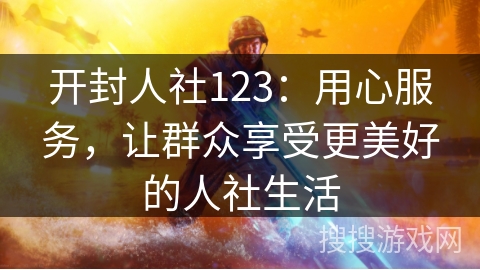 开封人社123：用心服务，让群众享受更美好的人社生活