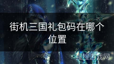 街机三国礼包码在哪个位置