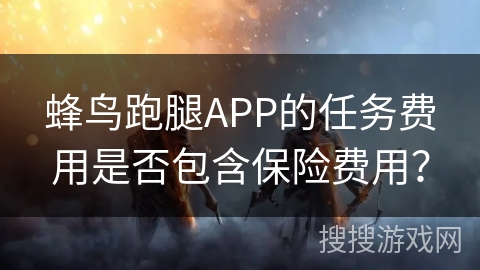 蜂鸟跑腿APP的任务费用是否包含保险费用？