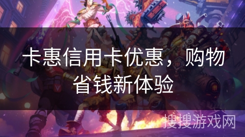 卡惠信用卡优惠,购物省钱新体验 卡惠信用卡优惠,购物省钱新体验