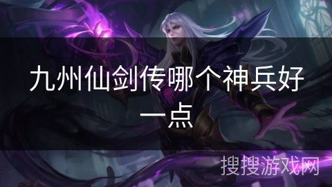 九州仙剑传哪个神兵好一点 九州仙剑传哪个神兵好一点