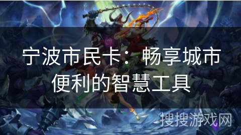 宁波市民卡:畅享城市便利的智慧工具 宁波市民卡:畅享城市便利的智慧工具