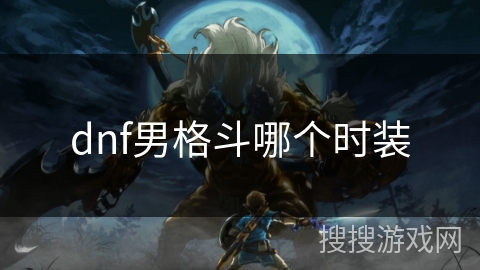 dnf男格斗哪个时装 dnf男格斗哪个时装