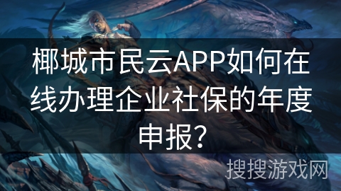 椰城市民云APP如何在线办理企业社保的年度申报？