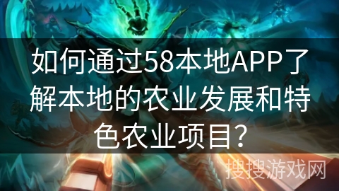 如何通过58本地APP了解本地的农业发展和特色农业项目？