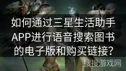 如何通过三星生活助手APP进行语音搜索图书的电子版和购买链接? 如何通过三星生活助手APP进行语音搜索图书的电子版和购买链接?