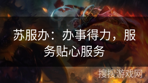 苏服办:办事得力,服务贴心服务 苏服办:办事得力,服务贴心服务