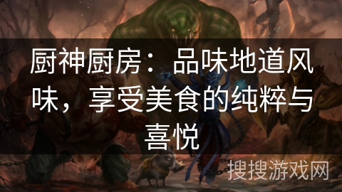 厨神厨房:品味地道风味,享受美食的纯粹与喜悦 厨神厨房:品味地道风味,享受美食的纯粹与喜悦
