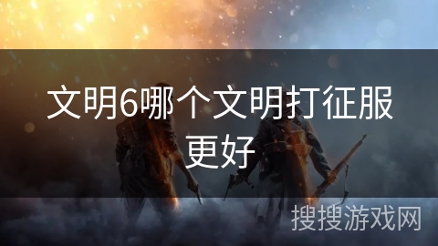 文明6哪个文明打征服更好 文明6哪个文明打征服更好