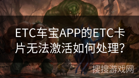 ETC车宝APP的ETC卡片无法激活如何处理？