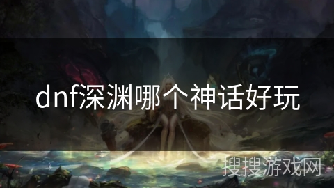 dnf深渊哪个神话好玩 dnf深渊哪个神话好玩
