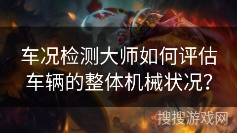 车况检测大师如何评估车辆的整体机械状况？