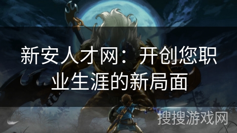 新安人才网:开创您职业生涯的新局面 新安人才网:开创您职业生涯的新局面
