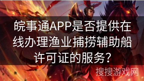皖事通APP是否提供在线办理渔业捕捞辅助船许可证的服务？