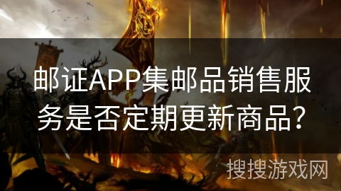 邮证APP集邮品销售服务是否定期更新商品? 邮证APP集邮品销售服务是否定期更新商品?