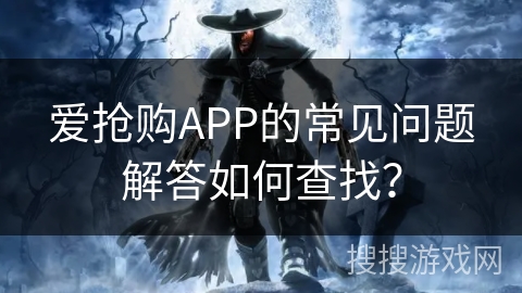 爱抢购APP的常见问题解答如何查找？