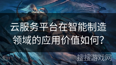 云服务平台在智能制造领域的应用价值如何？