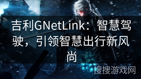 吉利GNetLink：智慧驾驶，引领智慧出行新风尚