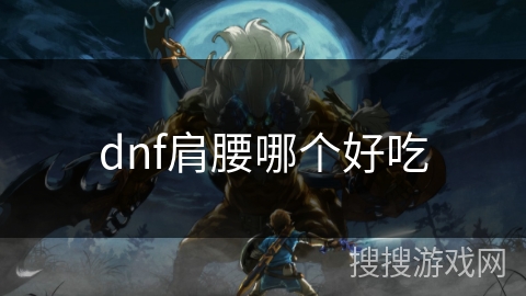 dnf肩腰哪个好吃 dnf肩腰哪个好吃