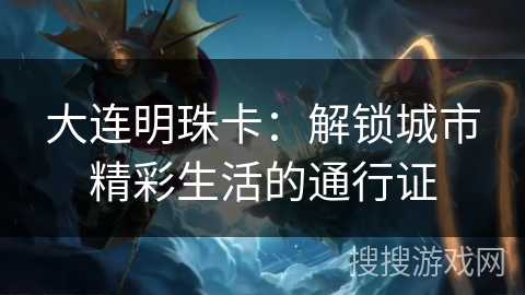 大连明珠卡：解锁城市精彩生活的通行证