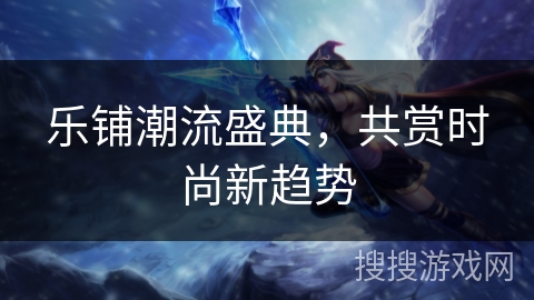 乐铺潮流盛典，共赏时尚新趋势