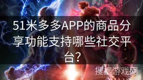 51米多多APP的商品分享功能支持哪些社交平台？