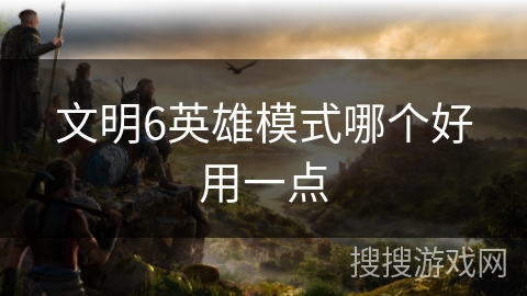 文明6英雄模式哪个好用一点