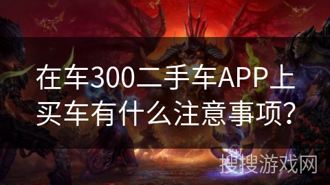 在车300二手车APP上买车有什么注意事项？