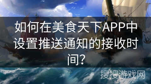 如何在美食天下APP中设置推送通知的接收时间？