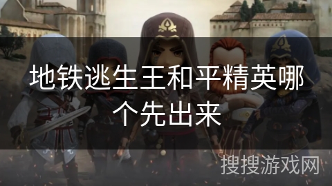 地铁逃生王和平精英哪个先出来 地铁逃生王和平精英哪个先出来