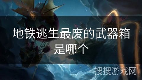 地铁逃生最废的武器箱是哪个 地铁逃生最废的武器箱是哪个