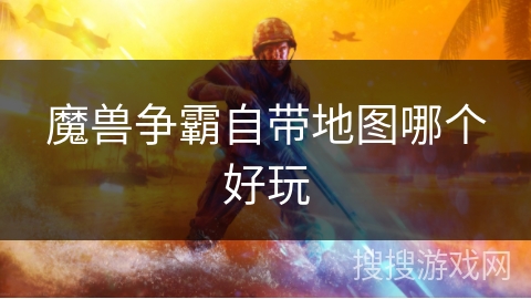 魔兽争霸自带地图哪个好玩 魔兽争霸自带地图哪个好玩