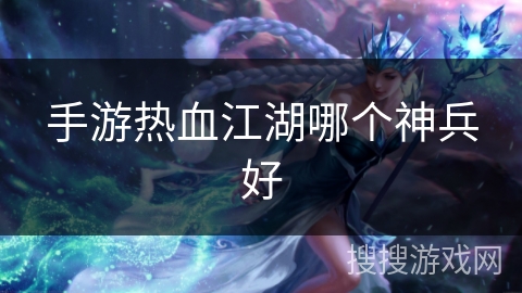 手游热血江湖哪个神兵好 手游热血江湖哪个神兵好