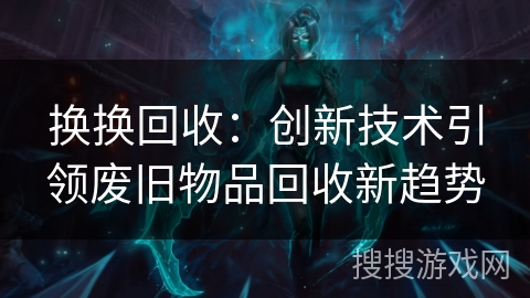 换换回收:创新技术引领废旧物品回收新趋势 换换回收:创新技术引领废旧物品回收新趋势