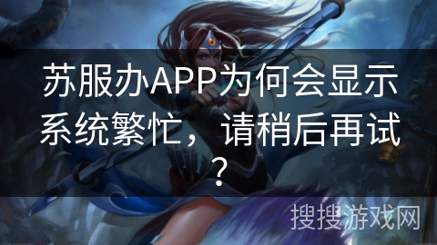 苏服办APP为何会显示系统繁忙,请稍后再试? 苏服办APP为何会显示系统繁忙,请稍后再试?