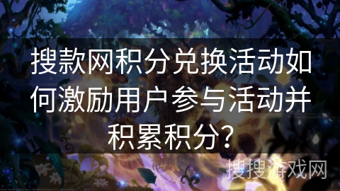 搜款网积分兑换活动如何激励用户参与活动并积累积分? 搜款网积分兑换活动如何激励用户参与活动并积累积分?