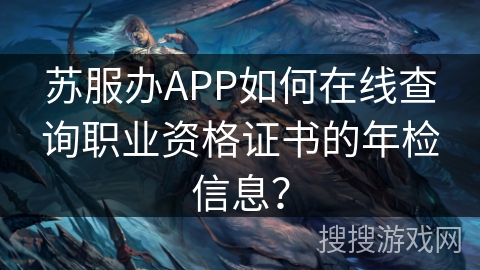 苏服办APP如何在线查询职业资格证书的年检信息? 苏服办APP如何在线查询职业资格证书的年检信息?