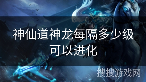 神仙道神龙每隔多少级可以进化 神仙道神龙每隔多少级可以进化