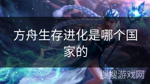 方舟生存进化是哪个国家的 方舟生存进化是哪个国家的