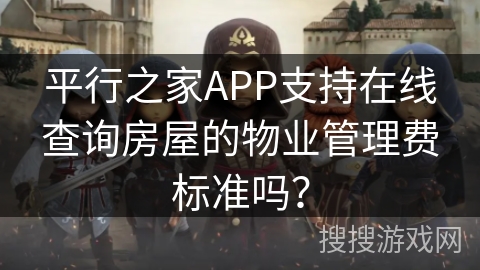 平行之家APP支持在线查询房屋的物业管理费标准吗? 平行之家APP支持在线查询房屋的物业管理费标准吗?