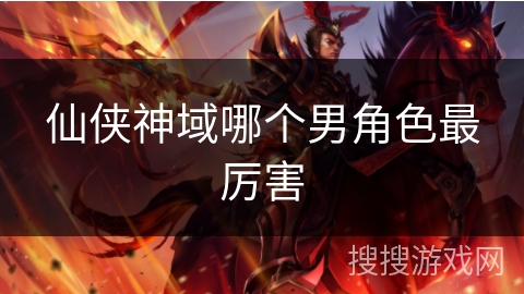 仙侠神域哪个男角色最厉害 仙侠神域哪个男角色最厉害