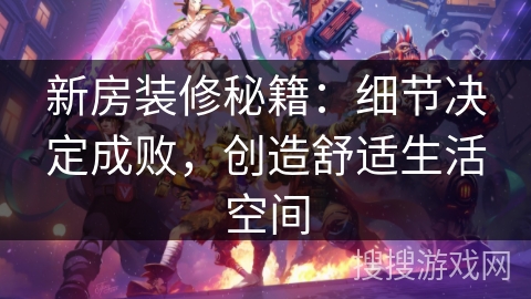 新房装修秘籍:细节决定成败,创造舒适生活空间 新房装修秘籍:细节决定成败,创造舒适生活空间