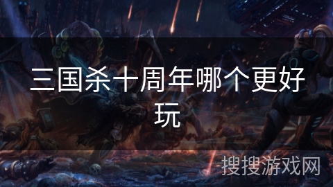 三国杀十周年哪个更好玩 三国杀十周年哪个更好玩