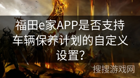 福田e家APP是否支持车辆保养计划的自定义设置？