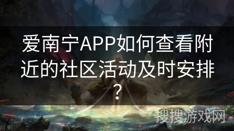 爱南宁APP如何查看附近的社区活动及时安排？